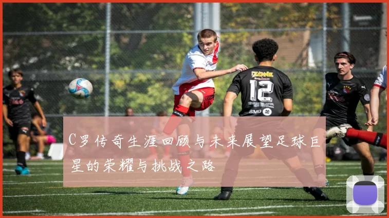 C罗传奇生涯回顾与未来展望足球巨星的荣耀与挑战之路