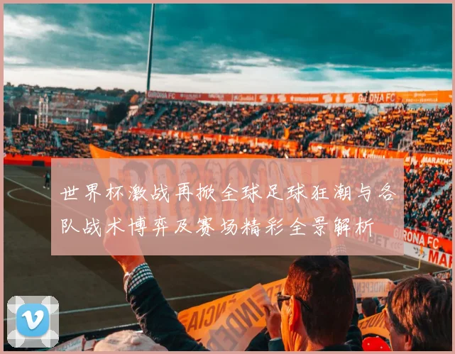 世界杯激战再掀全球足球狂潮与各队战术博弈及赛场精彩全景解析