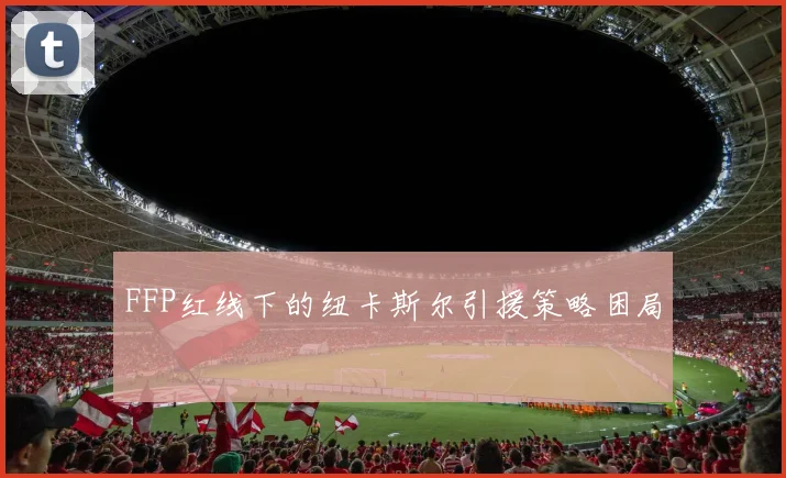 FFP红线下的纽卡斯尔引援策略困局
