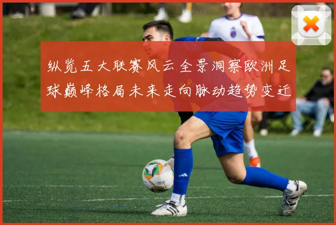 纵览五大联赛风云全景洞察欧洲足球巅峰格局未来走向脉动趋势变迁