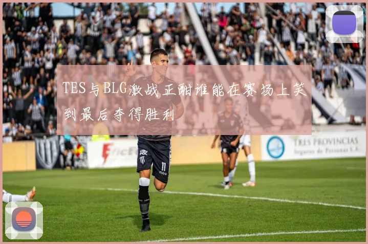 TES与BLG激战正酣谁能在赛场上笑到最后夺得胜利