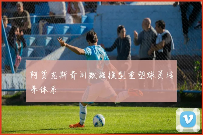 阿贾克斯青训数据模型重塑球员培养体系
