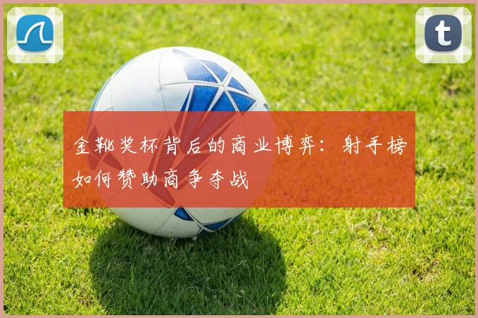 金靴奖杯背后的商业博弈：射手榜如何赞助商争夺战