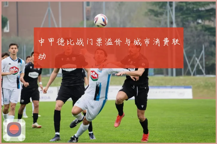 中甲德比战门票溢价与城市消费联动