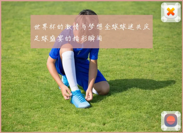 世界杯的激情与梦想全球球迷共庆足球盛宴的精彩瞬间