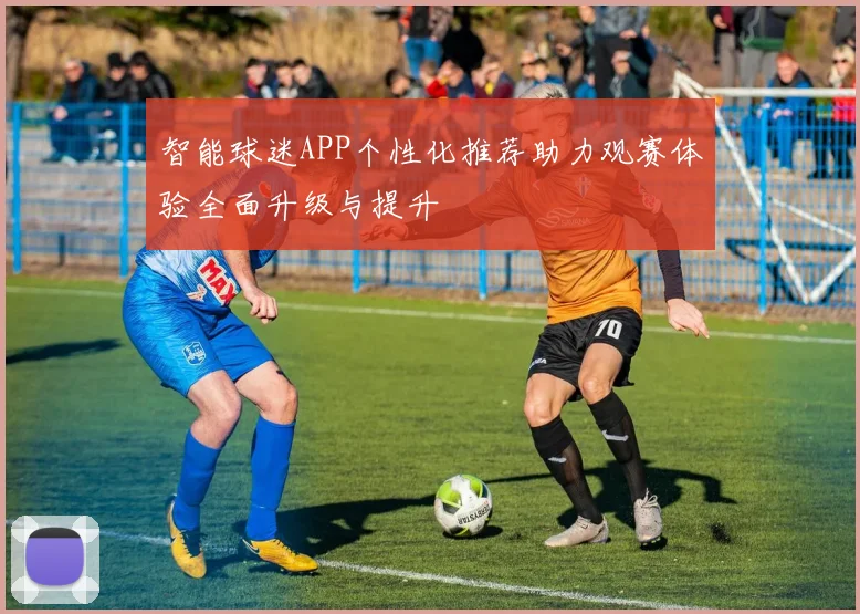 智能球迷APP个性化推荐助力观赛体验全面升级与提升