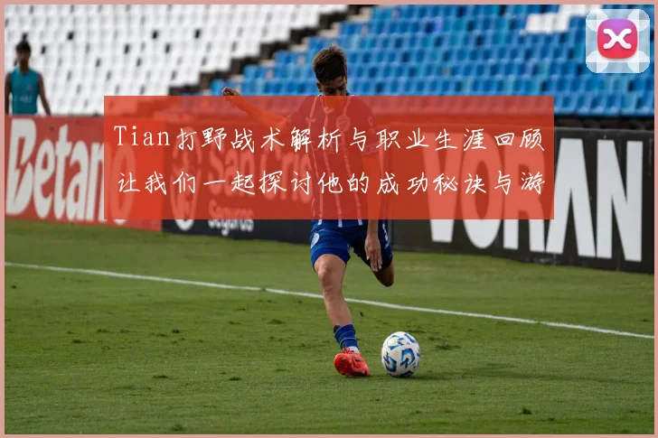 Tian打野战术解析与职业生涯回顾让我们一起探讨他的成功秘诀与游戏影响力