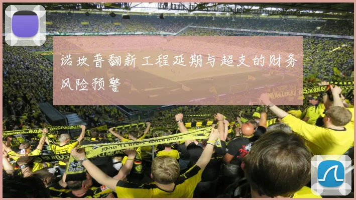 诺坎普翻新工程延期与超支的财务风险预警