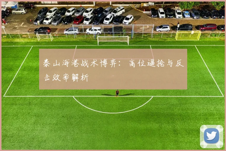 泰山海港战术博弈：高位逼抢与反击效率解析