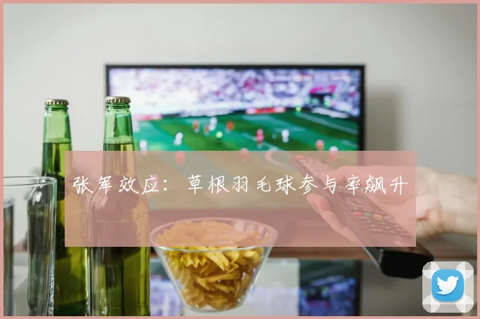 张军效应：草根羽毛球参与率飙升