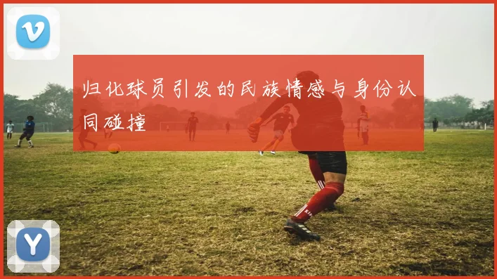归化球员引发的民族情感与身份认同碰撞