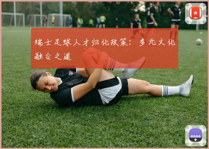 瑞士足球人才归化政策：多元文化融合之道