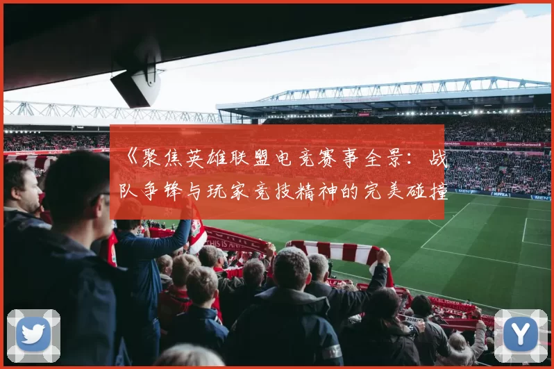 《聚焦英雄联盟电竞赛事全景：战队争锋与玩家竞技精神的完美碰撞》