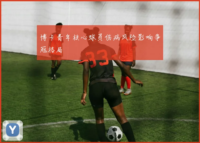 博卡青年核心球员伤病风险影响争冠格局