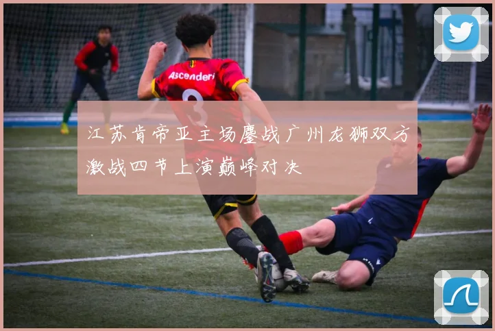 江苏肯帝亚主场鏖战广州龙狮双方激战四节上演巅峰对决
