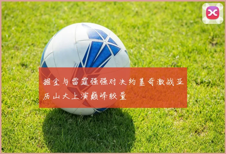 掘金与雷霆强强对决约基奇激战亚历山大上演巅峰较量