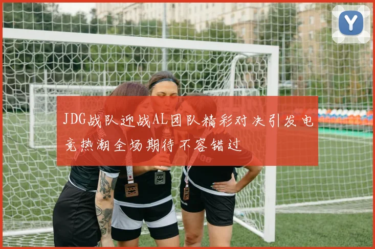 JDG战队迎战AL团队精彩对决引发电竞热潮全场期待不容错过