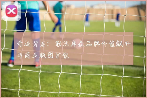 奇迹背后：勒沃库森品牌价值飙升与商业版图扩张