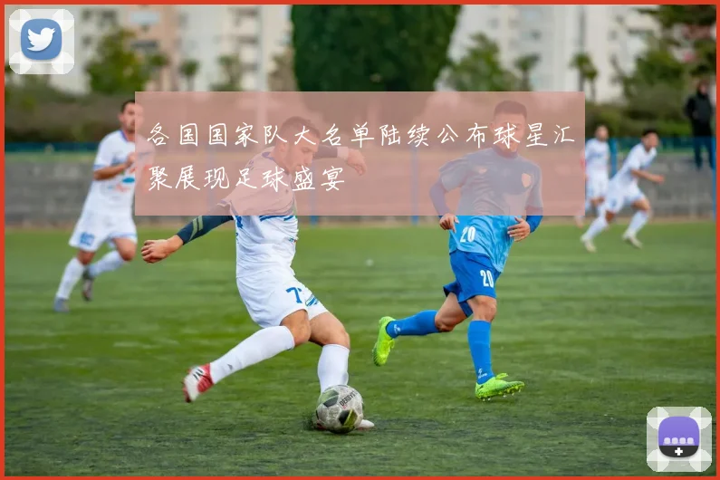 各国国家队大名单陆续公布球星汇聚展现足球盛宴