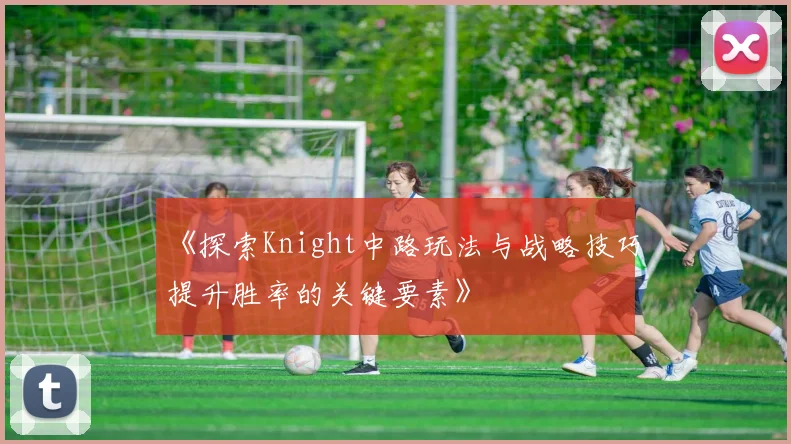 《探索Knight中路玩法与战略技巧提升胜率的关键要素》