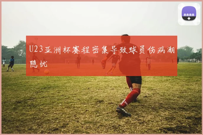 U23亚洲杯赛程密集导致球员伤病潮隐忧