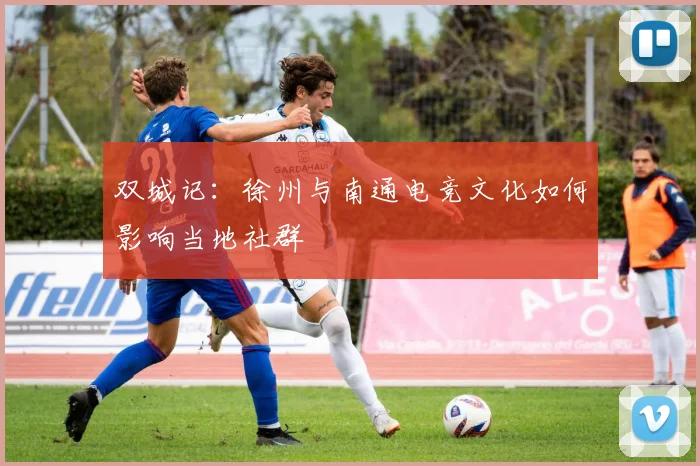 双城记：徐州与南通电竞文化如何影响当地社群