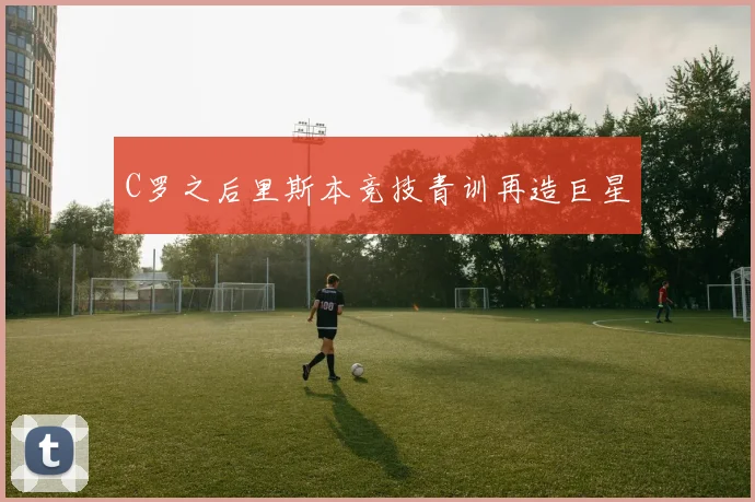 C罗之后里斯本竞技青训再造巨星